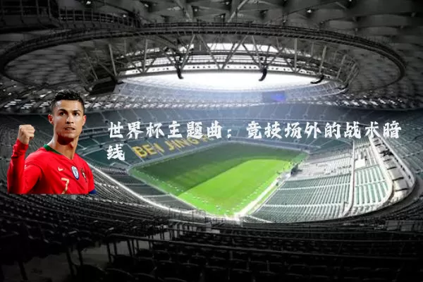 世界杯主题曲:竞技场外的战术暗线