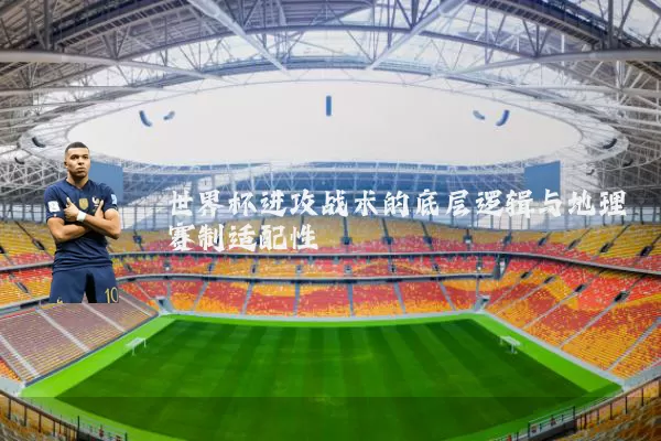 世界杯进攻战术的底层逻辑与地理赛制适配性