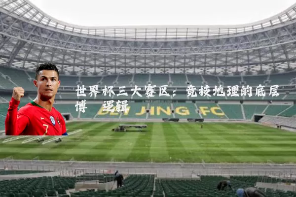 世界杯三大赛区：竞技地理的底层博弈逻辑