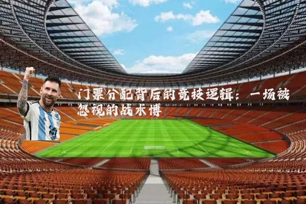 门票分配背后的竞技逻辑：一场被忽视的战术博弈