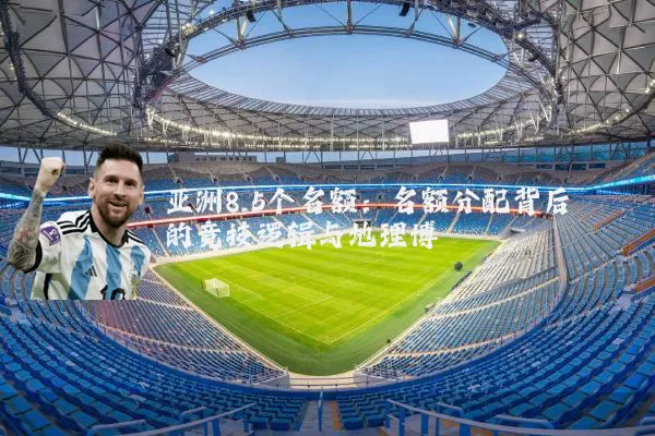 亚洲8.5个名额:名额分配背后的竞技逻辑与地理博弈