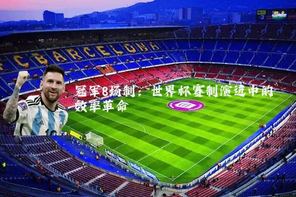 冠军8场制:世界杯赛制演进中的效率革命