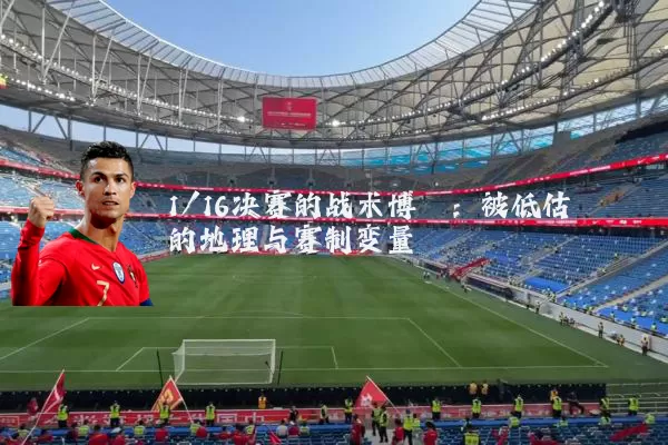 1/16决赛的战术博弈：被低估的地理与赛制变量
