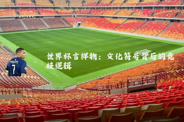 世界杯吉祥物:文化符号背后的竞技逻辑