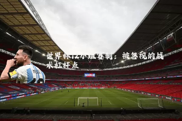 世界杯12小组赛制:被忽视的战术杠杆点