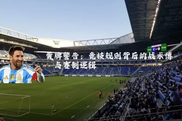 黄牌警告:竞技规则背后的战术博弈与赛制逻辑