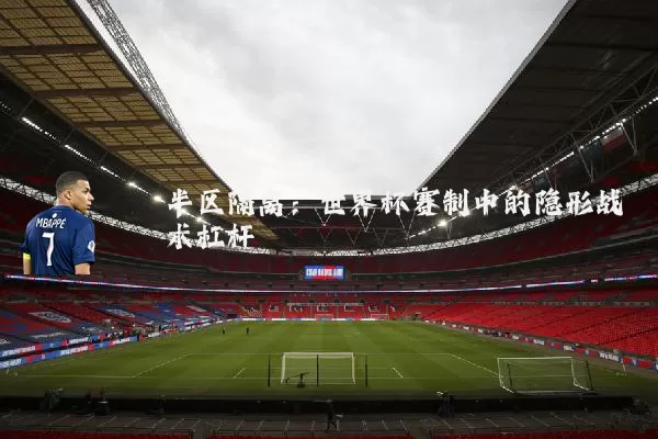 半区隔离:世界杯赛制中的隐形战术杠杆
