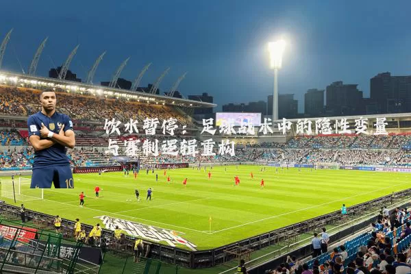 饮水暂停:足球战术中的隐性变量与赛制逻辑重构