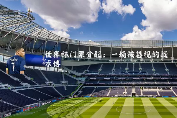 世界杯门票分配:一场被忽视的战术博弈