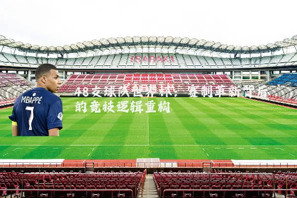 48支球队世界杯:赛制革新背后的竞技逻辑重构