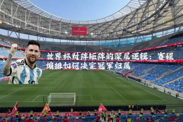 世界杯对阵矩阵的深层逻辑:赛程编排如何决定冠军归属
