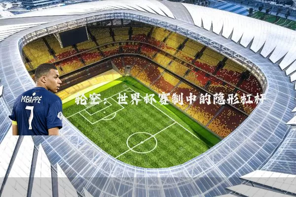 轮空:世界杯赛制中的隐形杠杆