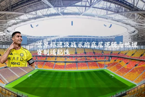 世界杯进攻战术的底层逻辑与地理赛制适配性