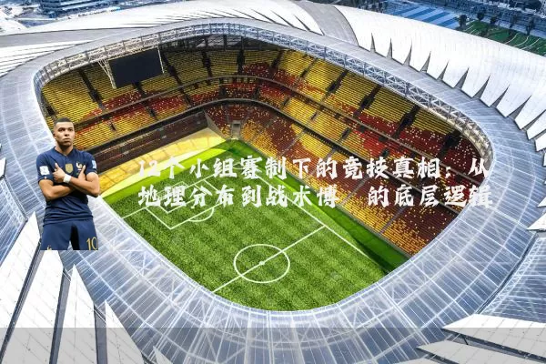 12个小组赛制下的竞技真相:从地理分布到战术博弈的底层逻辑