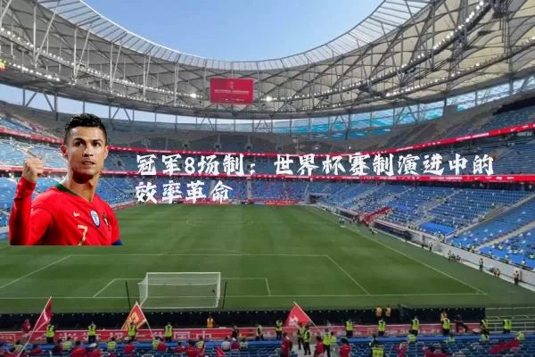 冠军8场制:世界杯赛制演进中的效率革命