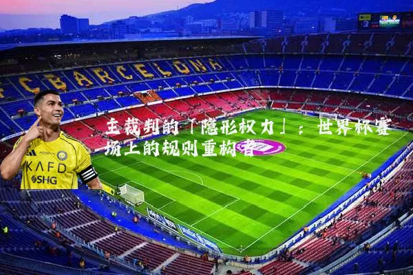 主裁判的「隐形权力」:世界杯赛场上的规则重构者